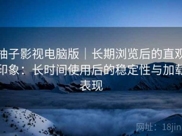 柚子影视电脑版｜长期浏览后的直观印象：长时间使用后的稳定性与加载表现