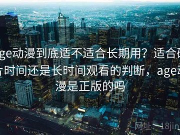 age动漫到底适不适合长期用？适合碎片时间还是长时间观看的判断，age动漫是正版的吗
