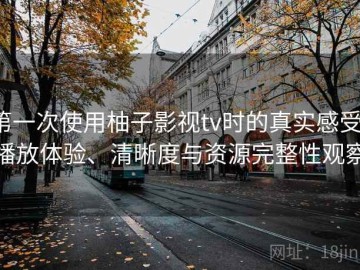 第一次使用柚子影视tv时的真实感受：播放体验、清晰度与资源完整性观察