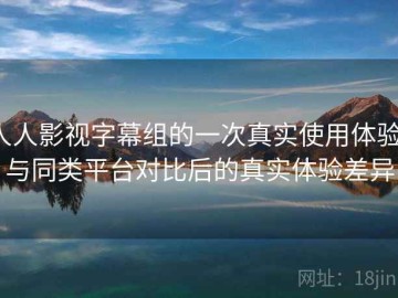 人人影视字幕组的一次真实使用体验：与同类平台对比后的真实体验差异