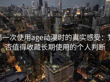 第一次使用age动漫时的真实感受：是否值得收藏长期使用的个人判断