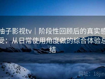 柚子影视tv｜阶段性回顾后的真实感受：从日常使用角度做的综合体验总结