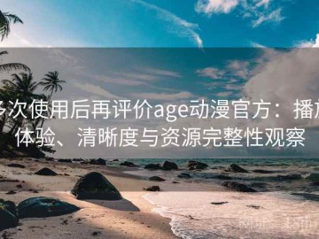 多次使用后再评价age动漫官方：播放体验、清晰度与资源完整性观察