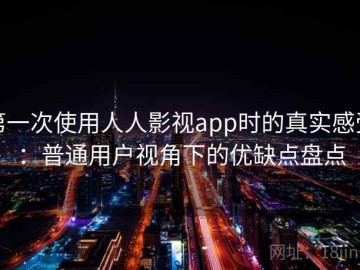 第一次使用人人影视app时的真实感受：普通用户视角下的优缺点盘点