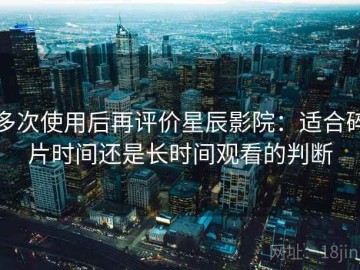 多次使用后再评价星辰影院：适合碎片时间还是长时间观看的判断