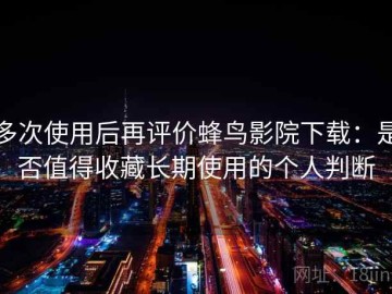 多次使用后再评价蜂鸟影院下载：是否值得收藏长期使用的个人判断