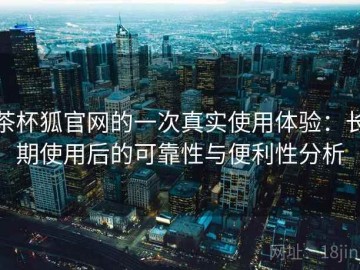 茶杯狐官网的一次真实使用体验：长期使用后的可靠性与便利性分析