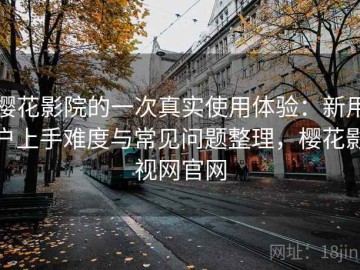樱花影院的一次真实使用体验：新用户上手难度与常见问题整理，樱花影视网官网