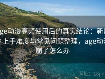 age动漫高频使用后的真实结论：新用户上手难度与常见问题整理，age动漫崩了怎么办