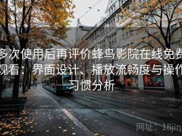 多次使用后再评价蜂鸟影院在线免费观看：界面设计、播放流畅度与操作习惯分析