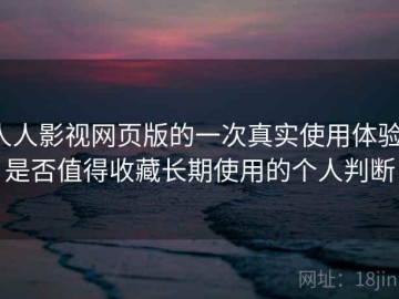 人人影视网页版的一次真实使用体验：是否值得收藏长期使用的个人判断