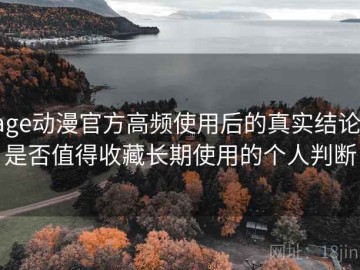 age动漫官方高频使用后的真实结论：是否值得收藏长期使用的个人判断