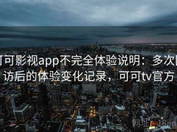 可可影视app不完全体验说明：多次回访后的体验变化记录，可可tv官方
