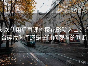 多次使用后再评价樱花影院入口：适合碎片时间还是长时间观看的判断
