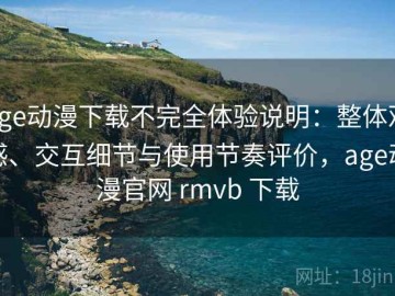 age动漫下载不完全体验说明：整体观感、交互细节与使用节奏评价，age动漫官网 rmvb 下载