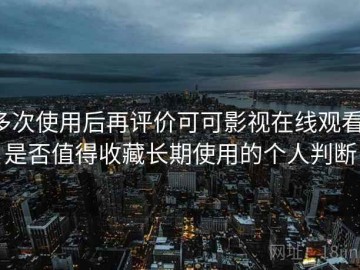 多次使用后再评价可可影视在线观看：是否值得收藏长期使用的个人判断