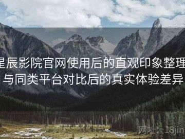星辰影院官网使用后的直观印象整理：与同类平台对比后的真实体验差异