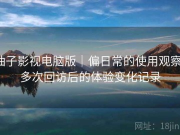 柚子影视电脑版｜偏日常的使用观察：多次回访后的体验变化记录