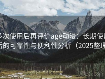 多次使用后再评价age动漫：长期使用后的可靠性与便利性分析（2025整理）