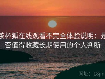 茶杯狐在线观看不完全体验说明：是否值得收藏长期使用的个人判断
