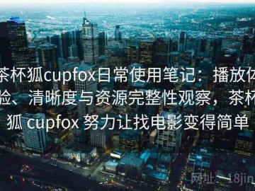 茶杯狐cupfox日常使用笔记：播放体验、清晰度与资源完整性观察，茶杯狐 cupfox 努力让找电影变得简单