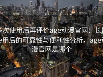 多次使用后再评价age动漫官网：长期使用后的可靠性与便利性分析，age动漫官网是哪个
