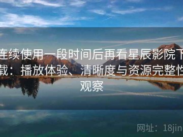 连续使用一段时间后再看星辰影院下载：播放体验、清晰度与资源完整性观察