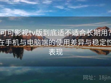 可可影视tv版到底适不适合长期用？在手机与电脑端的使用差异与稳定性表现