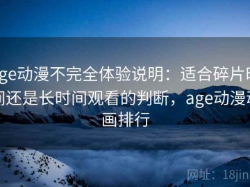 age动漫不完全体验说明：适合碎片时间还是长时间观看的判断，age动漫动画排行