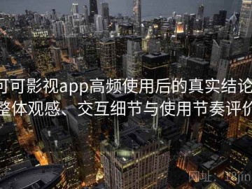 可可影视app高频使用后的真实结论：整体观感、交互细节与使用节奏评价