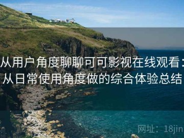 从用户角度聊聊可可影视在线观看：从日常使用角度做的综合体验总结