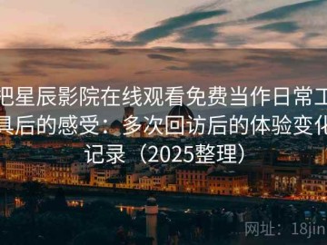 把星辰影院在线观看免费当作日常工具后的感受：多次回访后的体验变化记录（2025整理）