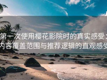 第一次使用樱花影院时的真实感受：内容覆盖范围与推荐逻辑的直观感受