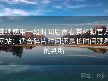 连续使用一段时间后再看茶杯狐官方网站：适合碎片时间还是长时间观看的判断