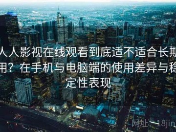 人人影视在线观看到底适不适合长期用？在手机与电脑端的使用差异与稳定性表现