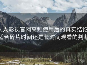 人人影视官网高频使用后的真实结论：适合碎片时间还是长时间观看的判断