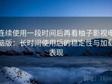 连续使用一段时间后再看柚子影视电脑版：长时间使用后的稳定性与加载表现