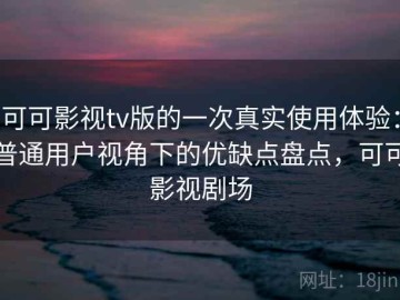 可可影视tv版的一次真实使用体验：普通用户视角下的优缺点盘点，可可影视剧场