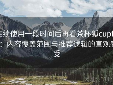 连续使用一段时间后再看茶杯狐cupfox：内容覆盖范围与推荐逻辑的直观感受