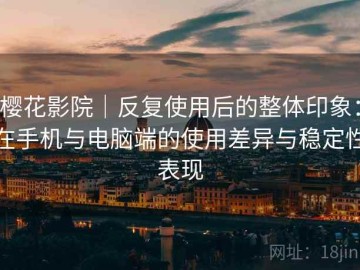 樱花影院｜反复使用后的整体印象：在手机与电脑端的使用差异与稳定性表现