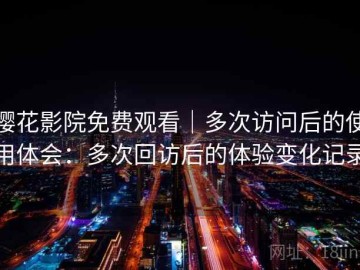 樱花影院免费观看｜多次访问后的使用体会：多次回访后的体验变化记录
