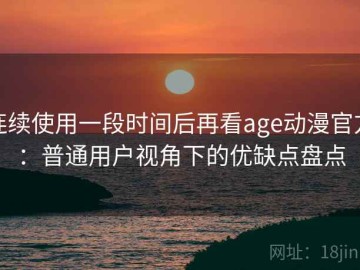 连续使用一段时间后再看age动漫官方：普通用户视角下的优缺点盘点