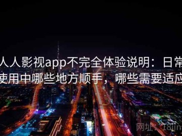 人人影视app不完全体验说明：日常使用中哪些地方顺手，哪些需要适应