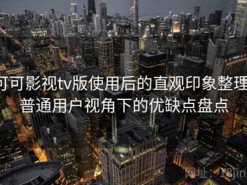 可可影视tv版使用后的直观印象整理：普通用户视角下的优缺点盘点