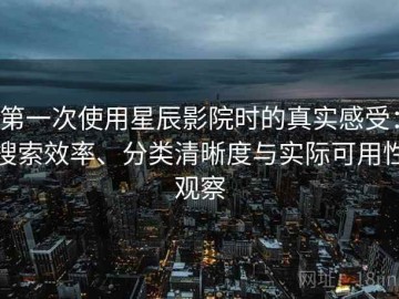 第一次使用星辰影院时的真实感受：搜索效率、分类清晰度与实际可用性观察
