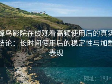 蜂鸟影院在线观看高频使用后的真实结论：长时间使用后的稳定性与加载表现