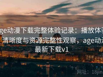 age动漫下载完整体验记录：播放体验、清晰度与资源完整性观察，age动漫最新下载v1