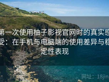 第一次使用柚子影视官网时的真实感受：在手机与电脑端的使用差异与稳定性表现