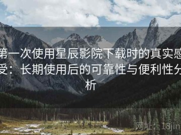 第一次使用星辰影院下载时的真实感受：长期使用后的可靠性与便利性分析