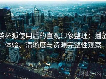 茶杯狐使用后的直观印象整理：播放体验、清晰度与资源完整性观察